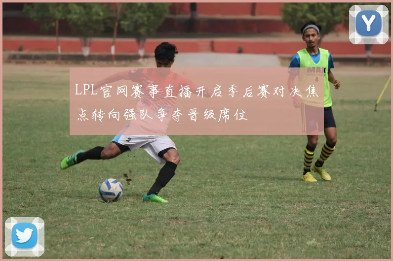 LPL官网赛事直播开启季后赛对决焦点转向强队争夺晋级席位