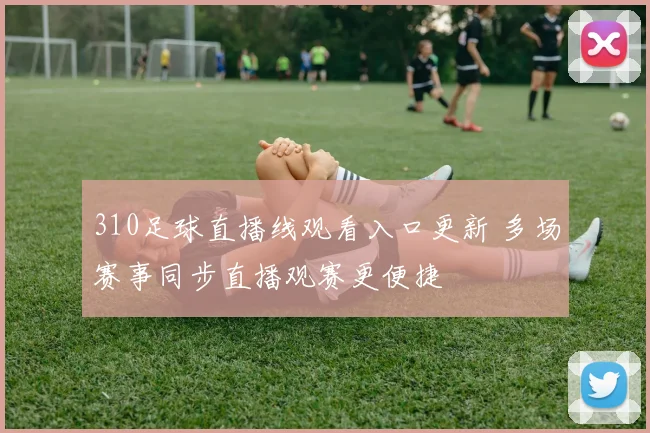 310足球直播线观看入口更新 多场赛事同步直播观赛更便捷