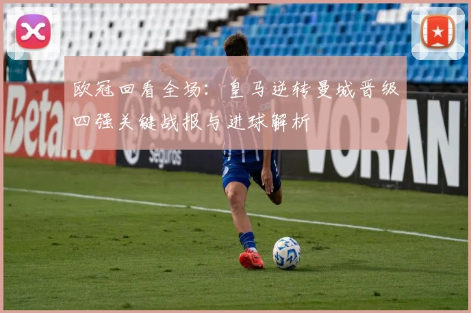 欧冠回看全场：皇马逆转曼城晋级四强关键战报与进球解析