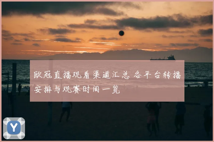 欧冠直播观看渠道汇总 各平台转播安排与观赛时间一览