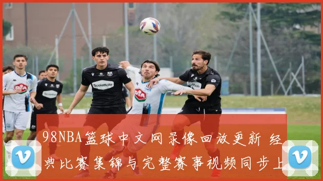 98NBA篮球中文网录像回放更新 经典比赛集锦与完整赛事视频同步上线