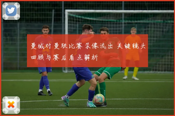 曼城对曼联比赛录像流出 关键镜头回顾与赛后看点解析