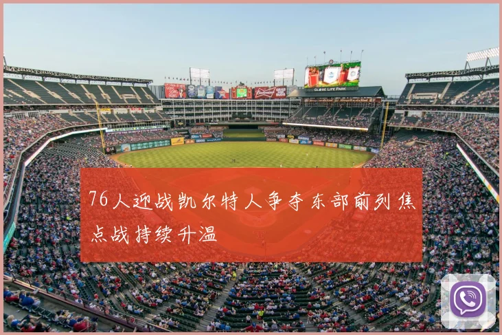 76人迎战凯尔特人争夺东部前列焦点战持续升温