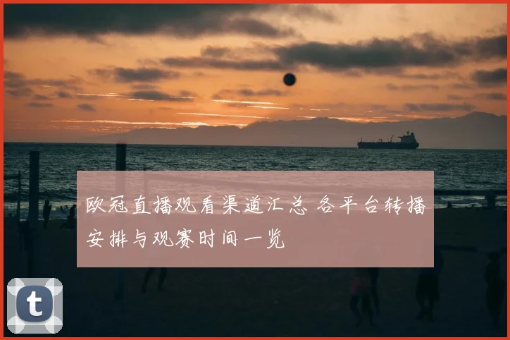 欧冠直播观看渠道汇总 各平台转播安排与观赛时间一览