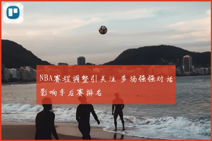 NBA赛程调整引关注 多场强强对话影响季后赛排名