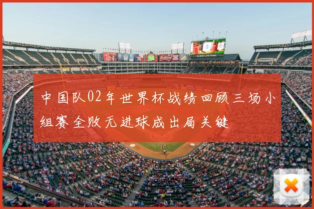 中国队02年世界杯战绩回顾三场小组赛全败无进球成出局关键