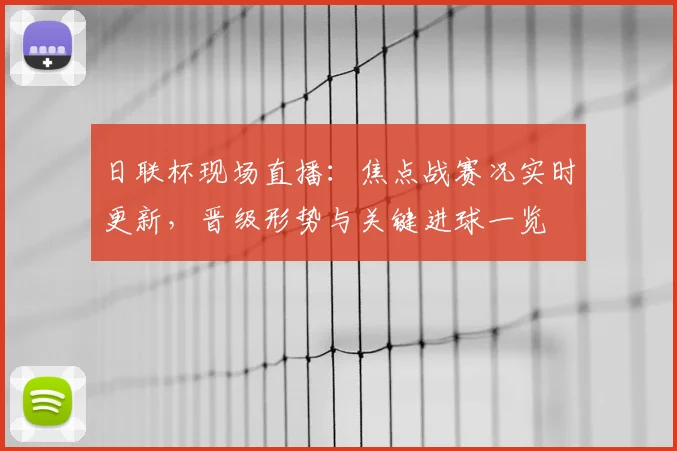 日联杯现场直播：焦点战赛况实时更新，晋级形势与关键进球一览