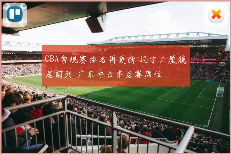 CBA常规赛排名再更新 辽宁广厦稳居前列 广东冲击季后赛席位