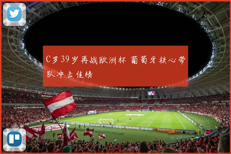 C罗39岁再战欧洲杯 葡萄牙核心带队冲击佳绩