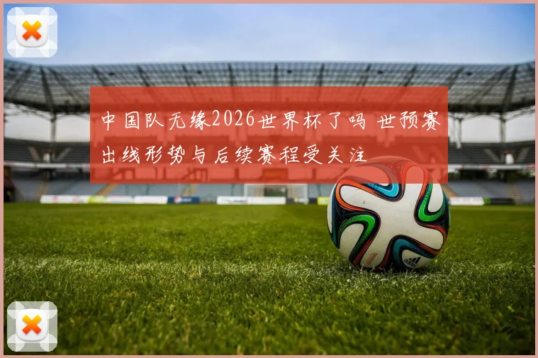 中国队无缘2026世界杯了吗 世预赛出线形势与后续赛程受关注