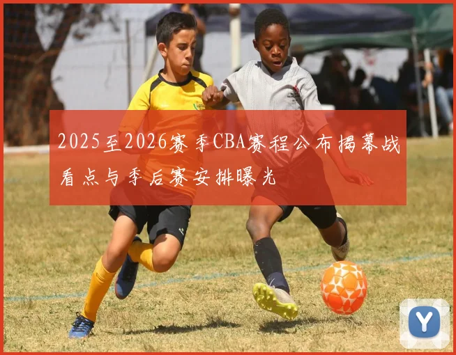 2025至2026赛季CBA赛程公布揭幕战看点与季后赛安排曝光