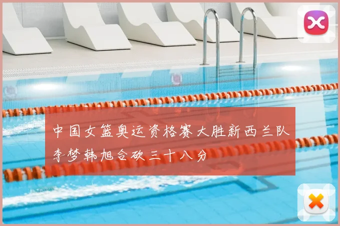 中国女篮奥运资格赛大胜新西兰队李梦韩旭合砍三十八分