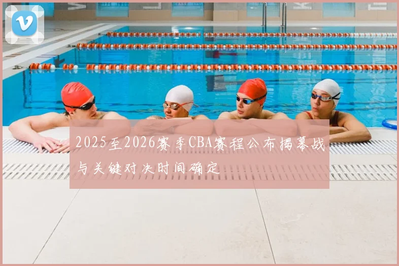 2025至2026赛季CBA赛程公布揭幕战与关键对决时间确定