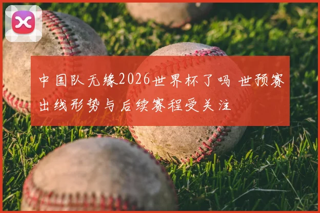 中国队无缘2026世界杯了吗 世预赛出线形势与后续赛程受关注