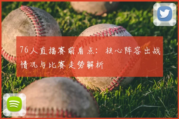 76人直播赛前看点：核心阵容出战情况与比赛走势解析