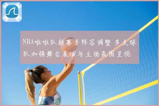 NBA啦啦队新赛季阵容调整 多支球队加强舞台表演与主场氛围呈现