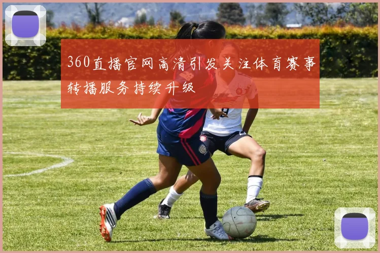 360直播官网高清引发关注体育赛事转播服务持续升级
