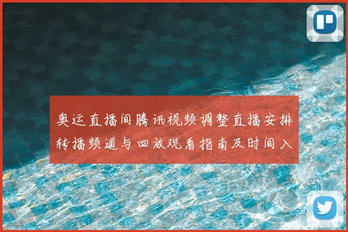 奥运直播间腾讯视频调整直播安排转播频道与回放观看指南及时间入口