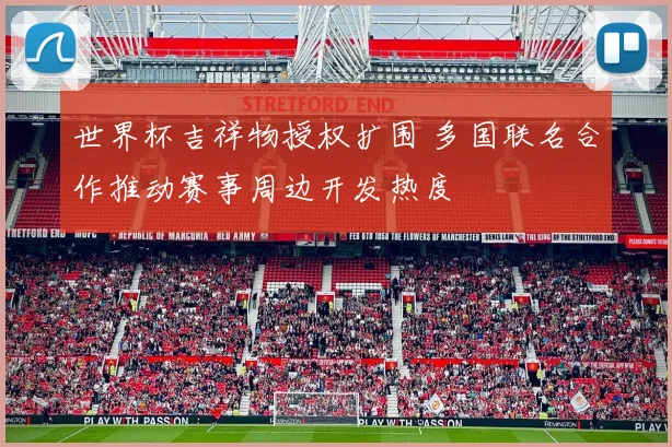 世界杯吉祥物授权扩围 多国联名合作推动赛事周边开发热度