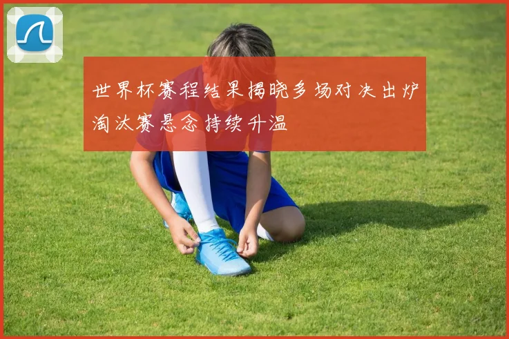 世界杯赛程结果揭晓多场对决出炉淘汰赛悬念持续升温