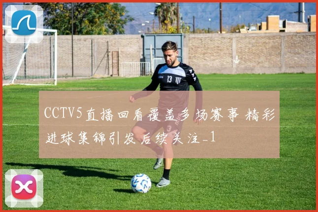 CCTV5直播回看覆盖多场赛事 精彩进球集锦引发后续关注_1