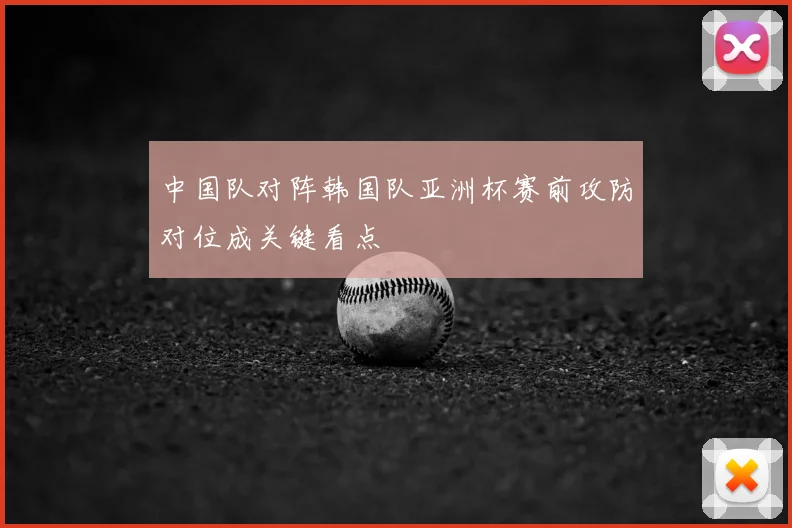 中国队对阵韩国队亚洲杯赛前攻防对位成关键看点