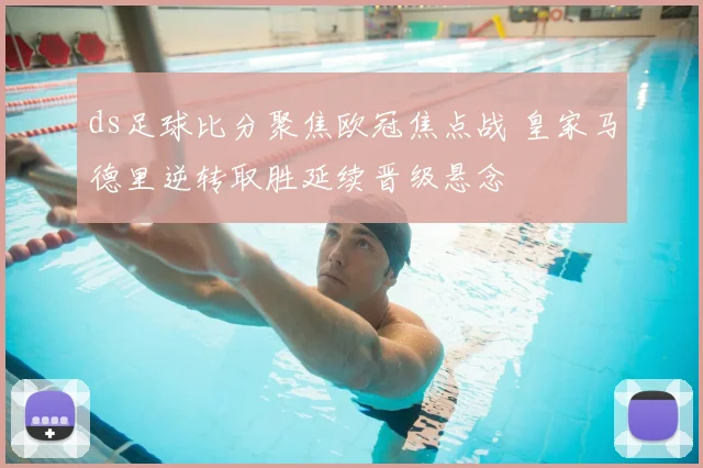 ds足球比分聚焦欧冠焦点战 皇家马德里逆转取胜延续晋级悬念