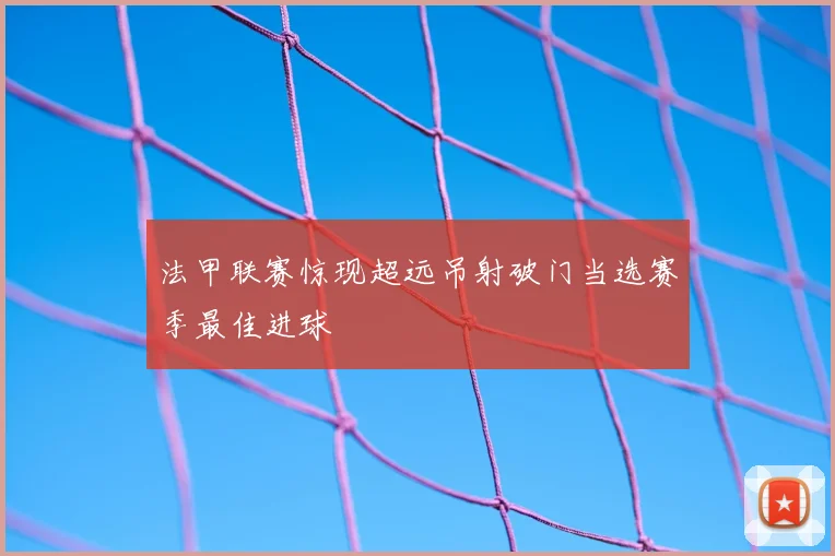 法甲联赛惊现超远吊射破门当选赛季最佳进球