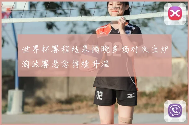 世界杯赛程结果揭晓多场对决出炉淘汰赛悬念持续升温