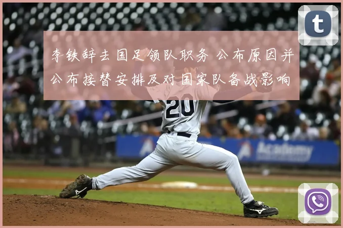 李铁辞去国足领队职务 公布原因并公布接替安排及对国家队备战影响