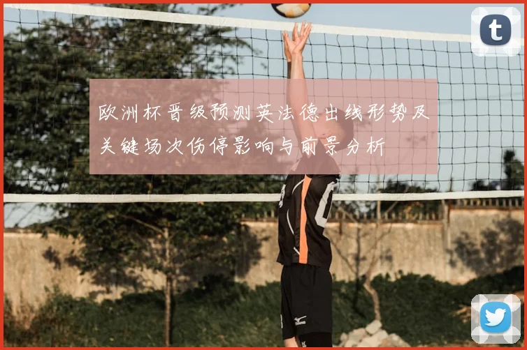 欧洲杯晋级预测英法德出线形势及关键场次伤停影响与前景分析