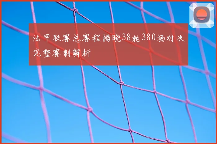法甲联赛总赛程揭晓38轮380场对决完整赛制解析