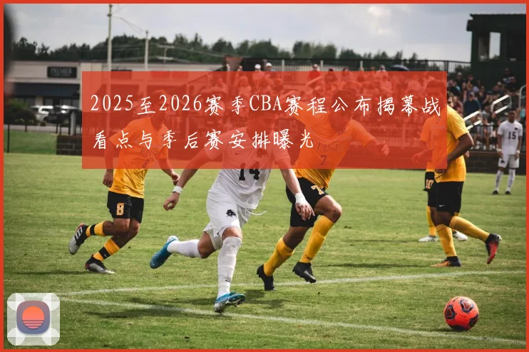 2025至2026赛季CBA赛程公布揭幕战看点与季后赛安排曝光