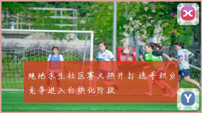 绝地求生社区赛火热开打 选手积分竞争进入白热化阶段