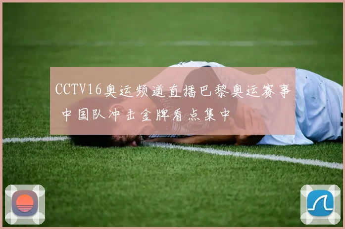 CCTV16奥运频道直播巴黎奥运赛事 中国队冲击金牌看点集中