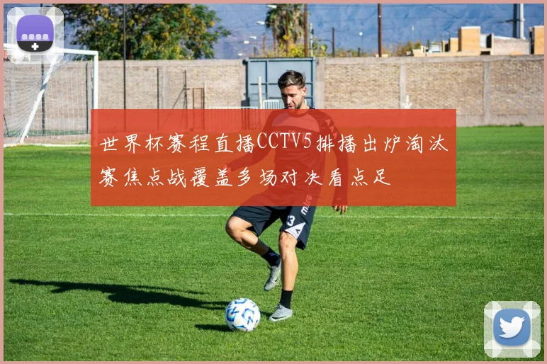 世界杯赛程直播CCTV5排播出炉淘汰赛焦点战覆盖多场对决看点足