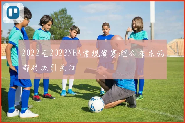 2022至2023NBA常规赛赛程公布东西部对决引关注