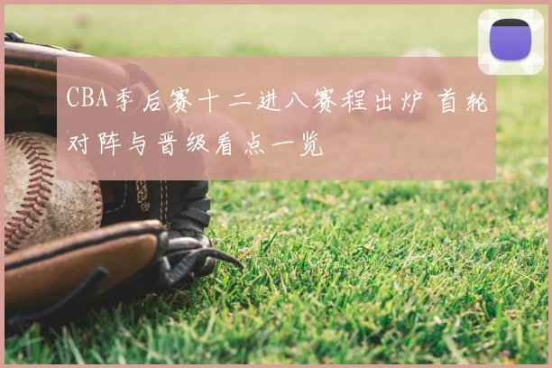 CBA季后赛十二进八赛程出炉 首轮对阵与晋级看点一览