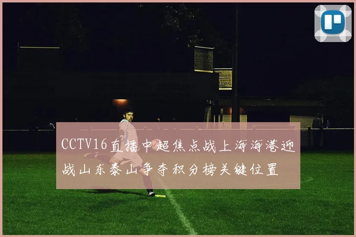 CCTV16直播中超焦点战上海海港迎战山东泰山争夺积分榜关键位置