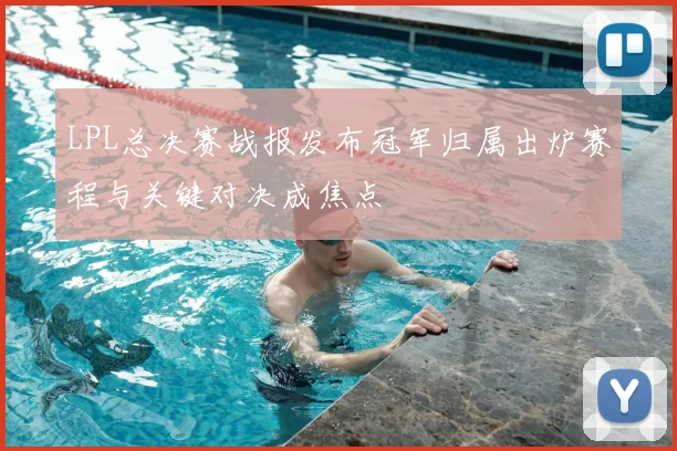 LPL总决赛战报发布冠军归属出炉赛程与关键对决成焦点