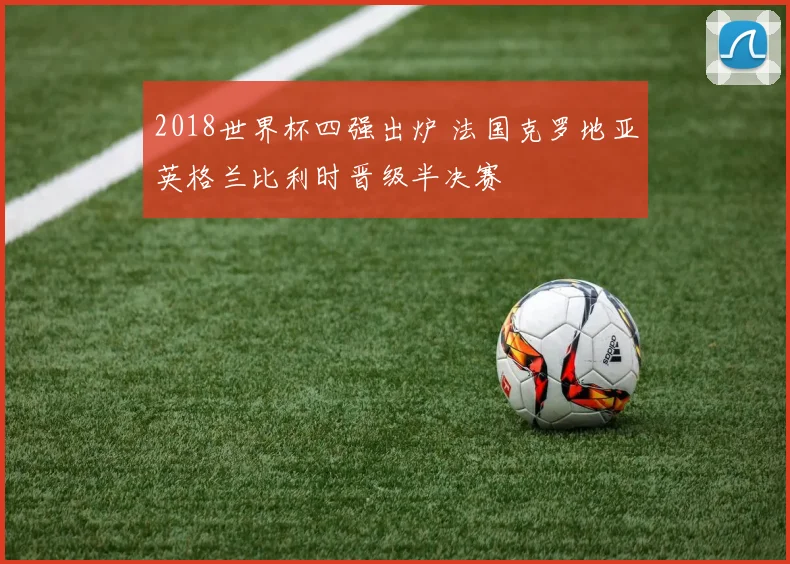 2018世界杯四强出炉 法国克罗地亚英格兰比利时晋级半决赛