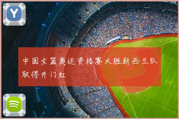 中国女篮奥运资格赛大胜新西兰队取得开门红