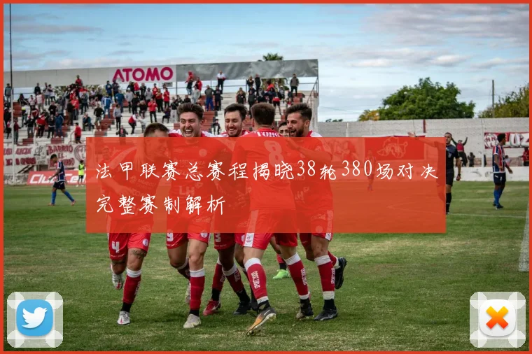 法甲联赛总赛程揭晓38轮380场对决完整赛制解析
