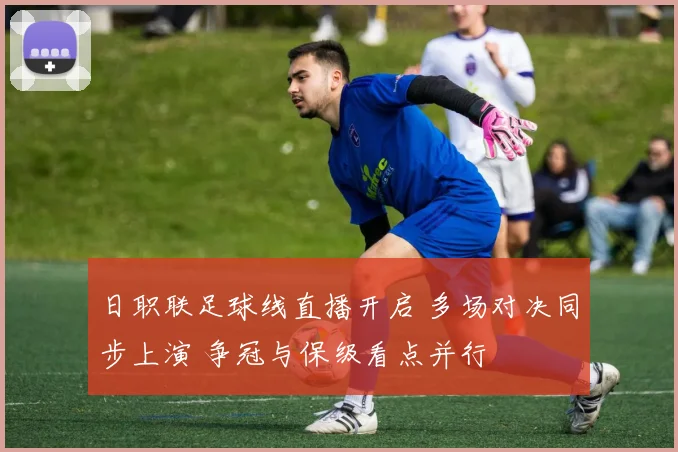 日职联足球线直播开启 多场对决同步上演 争冠与保级看点并行
