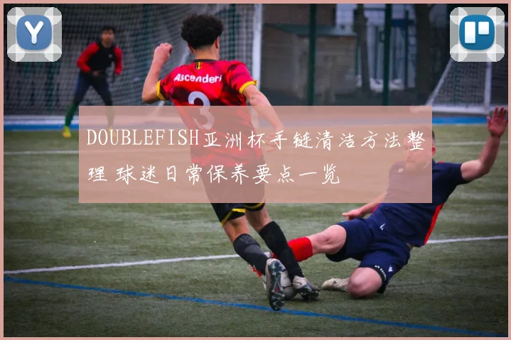 DOUBLEFISH亚洲杯手链清洁方法整理 球迷日常保养要点一览
