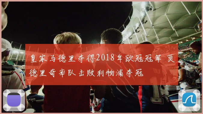 皇家马德里夺得2018年欧冠冠军 莫德里奇率队击败利物浦夺冠