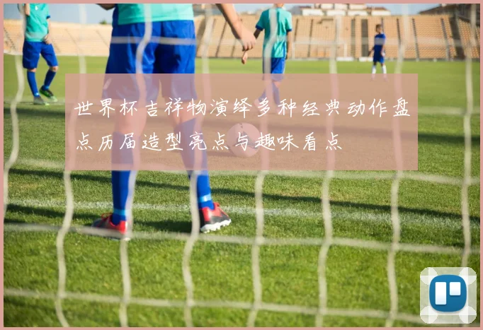 世界杯吉祥物演绎多种经典动作盘点历届造型亮点与趣味看点