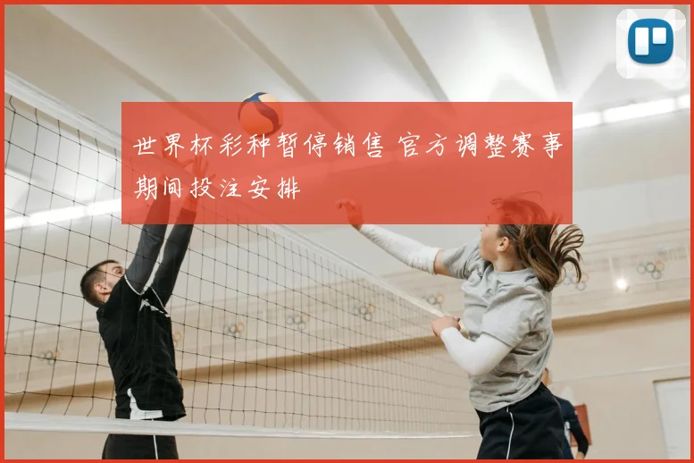 世界杯彩种暂停销售 官方调整赛事期间投注安排