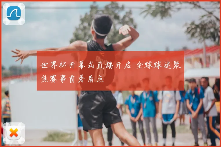 世界杯开幕式直播开启 全球球迷聚焦赛事首秀看点