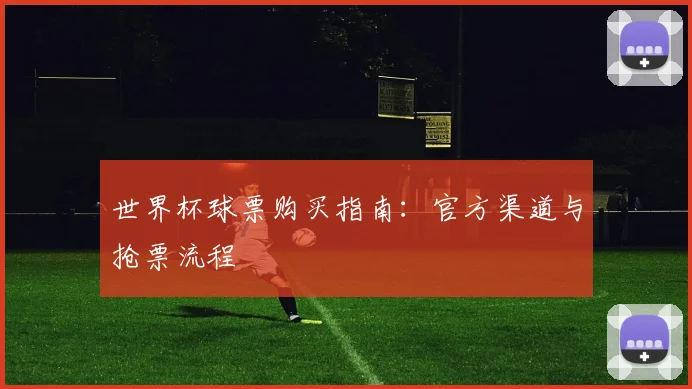 世界杯球票购买指南：官方渠道与抢票流程